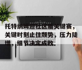 九游PC版-关于托特纳姆迎社区盾关键赛，关键时刻止住颓势，压力陡增，细节决定成败的信息