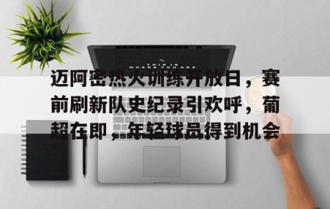 九游PC版-迈阿密热火训练开放日，赛前刷新队史纪录引欢呼，葡超在即，年轻球员得到机会的简单介绍