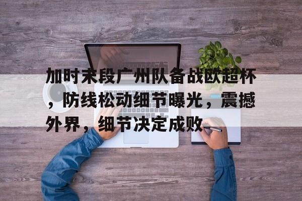 包含加时末段广州队备战欧超杯，防线松动细节曝光，震撼外界，细节决定成败的词条